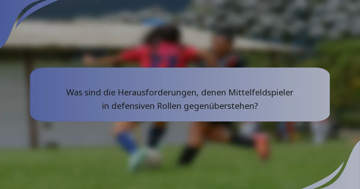 Was sind die Herausforderungen, denen Mittelfeldspieler in defensiven Rollen gegenüberstehen?