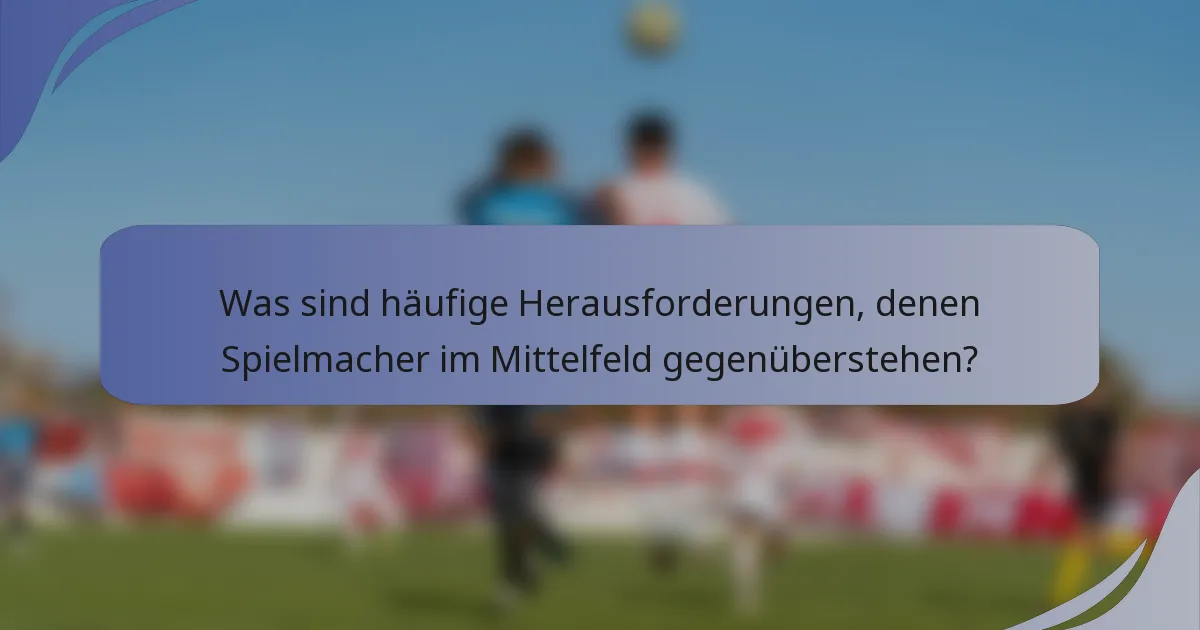 Was sind häufige Herausforderungen, denen Spielmacher im Mittelfeld gegenüberstehen?