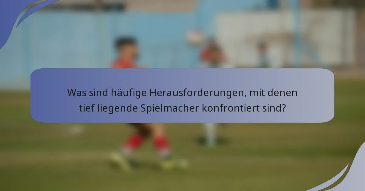 Was sind häufige Herausforderungen, mit denen tief liegende Spielmacher konfrontiert sind?