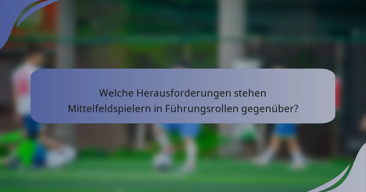 Welche Herausforderungen stehen Mittelfeldspielern in Führungsrollen gegenüber?
