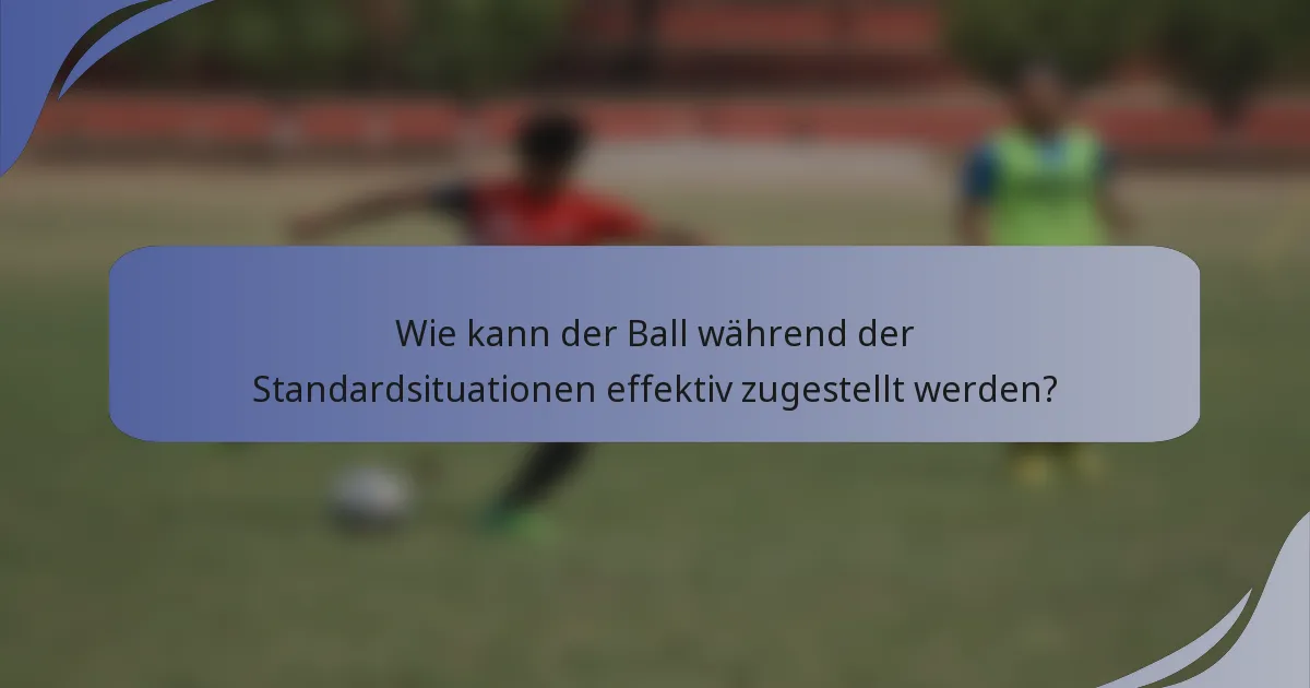 Wie kann der Ball während der Standardsituationen effektiv zugestellt werden?